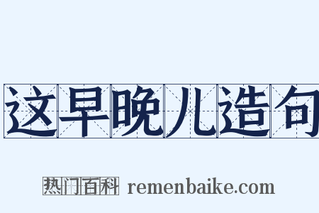 这早晚儿造句是什么意思的图片